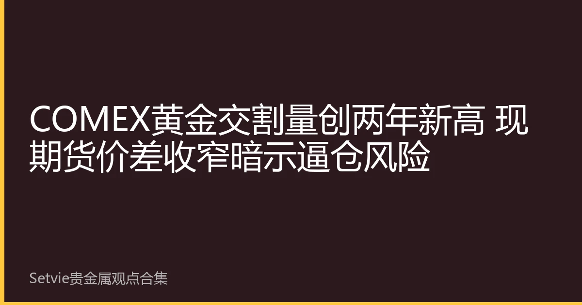 COMEX黄金交割量创两年新高 现期货价差收窄暗示逼仓风险