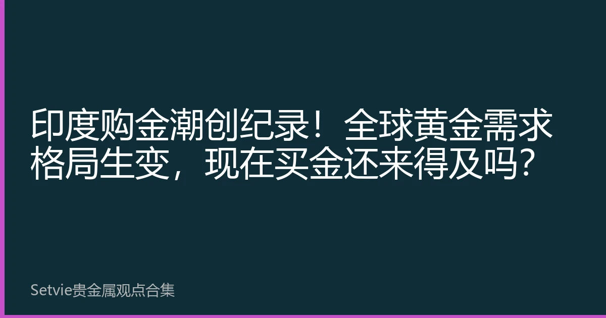印度购金潮创纪录！全球黄金需求格局生变，现在买金还来得及吗？