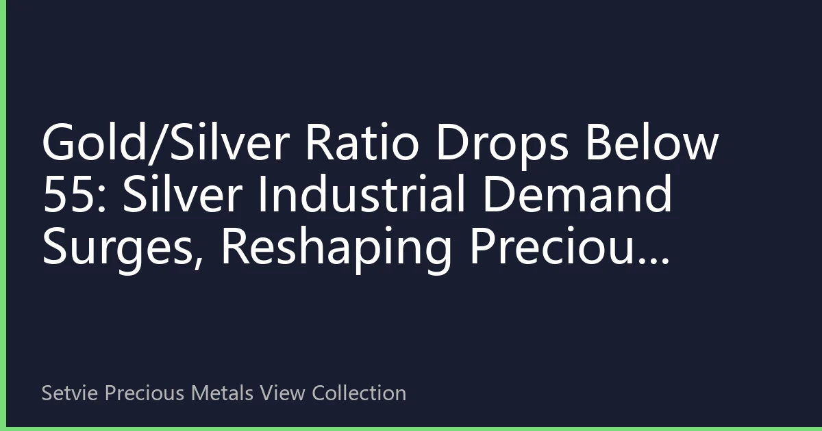 Gold/Silver Ratio Drops Below 55: Silver Industrial Demand Surges, Reshaping Precious Metals Ratio Logic