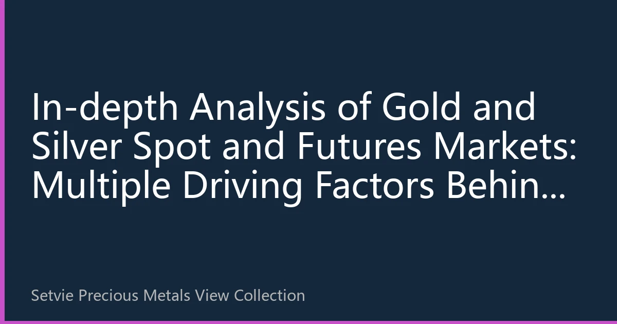 In-depth Analysis of Gold and Silver Spot and Futures Markets: Multiple Driving Factors Behind Price Fluctuations and Investment Strategies