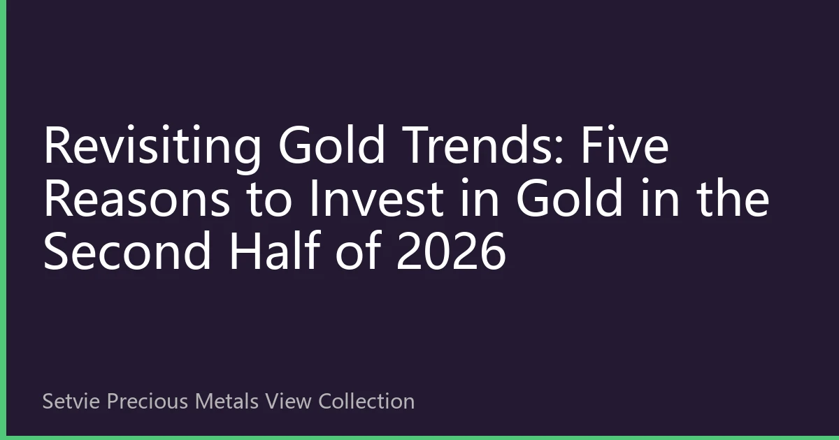 Revisiting Gold Trends: Five Reasons to Invest in Gold in the Second Half of 2026