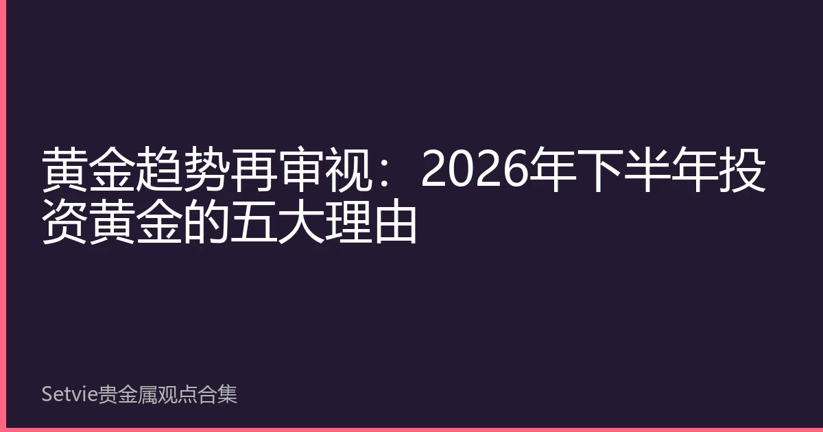 黄金趋势再审视：2026年下半年投资黄金的五大理由