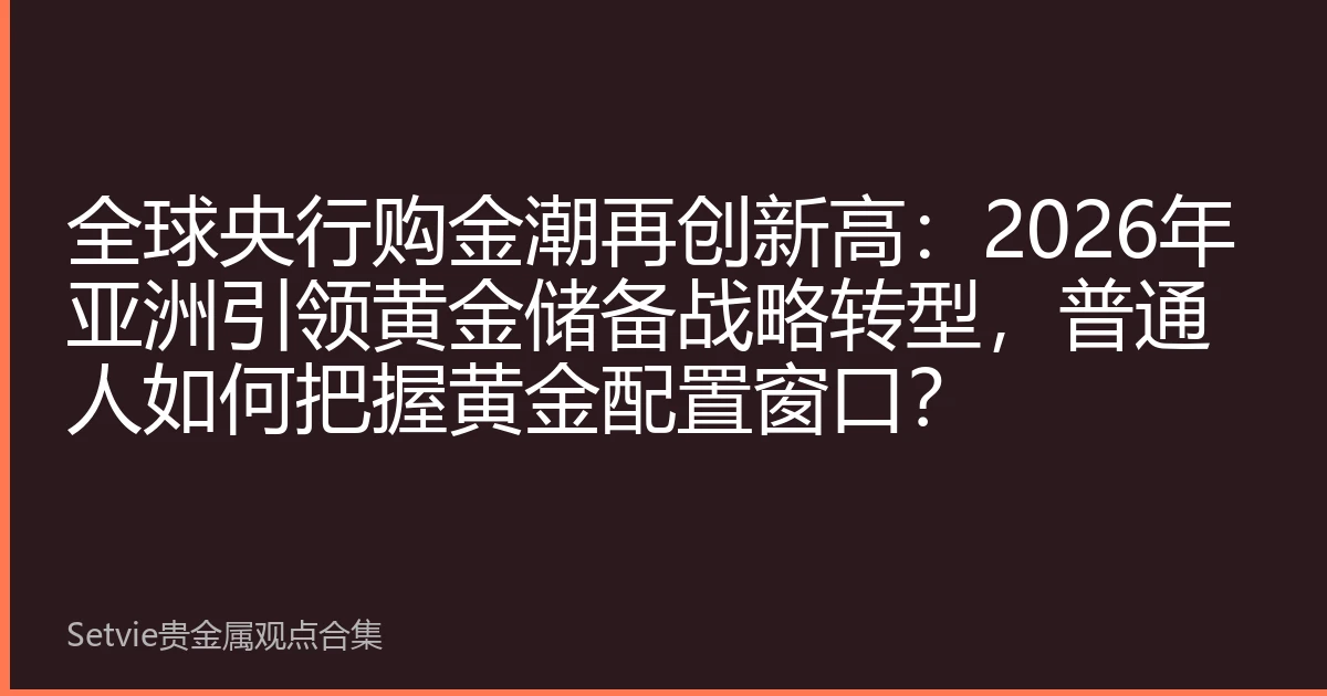 全球央行购金潮再创新高：2026年亚洲引领黄金储备战略转型，普通人如何把握黄金配置窗口？