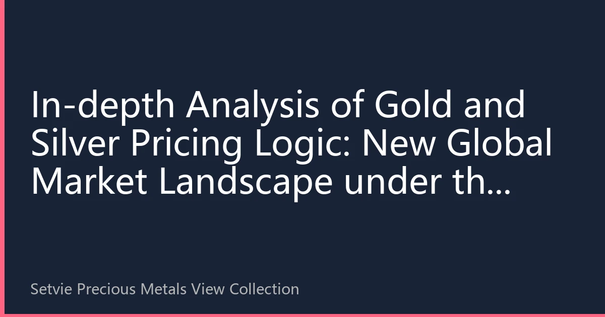 In-depth Analysis of Gold and Silver Pricing Logic: New Global Market Landscape under the Rise of Asian Demand
