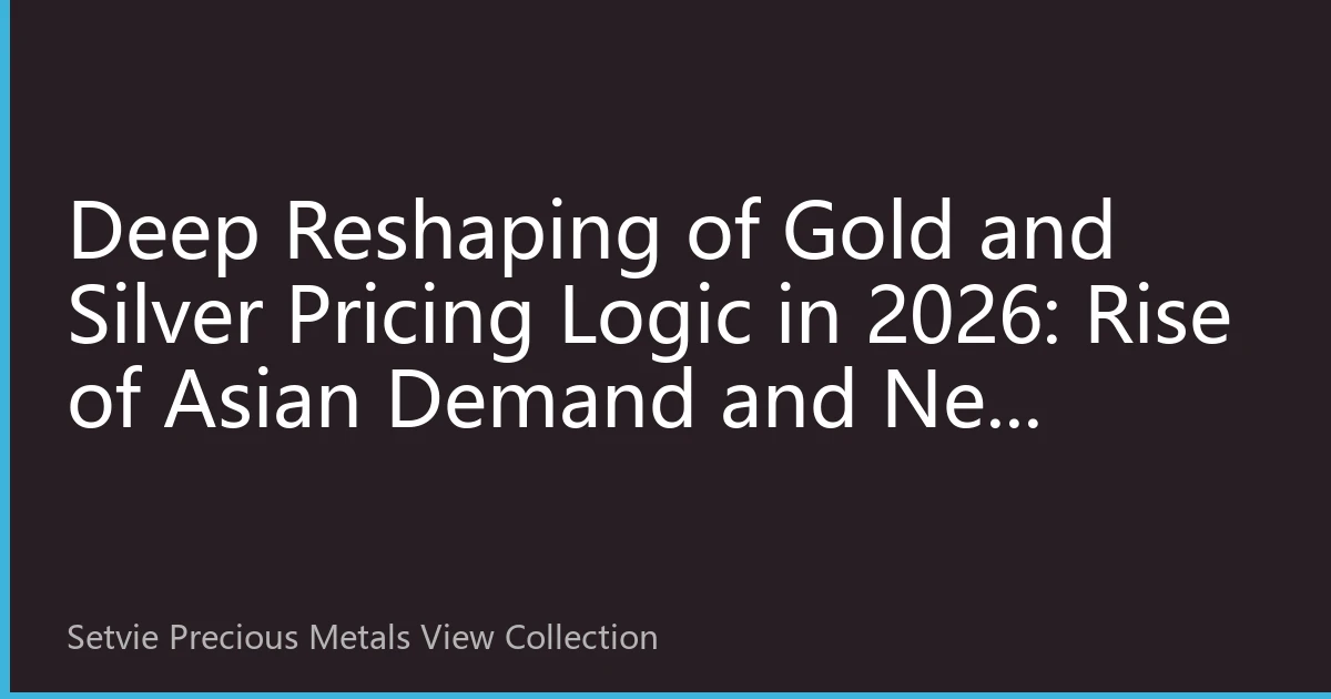 Deep Reshaping of Gold and Silver Pricing Logic in 2026: Rise of Asian Demand and New Global Market Dynamics